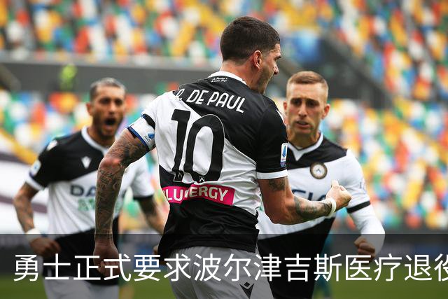 勇士正式要求波尔津吉斯医疗退役！向NBA提交证据，拒绝支付工资